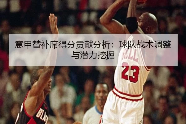 意甲替补席得分贡献分析：球队战术调整与潜力挖掘